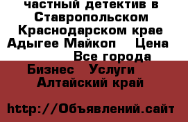 частный детектив в Ставропольском,Краснодарском крае,Адыгее(Майкоп) › Цена ­ 3 000 - Все города Бизнес » Услуги   . Алтайский край